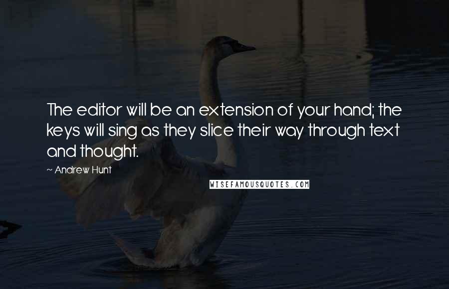 Andrew Hunt Quotes: The editor will be an extension of your hand; the keys will sing as they slice their way through text and thought.