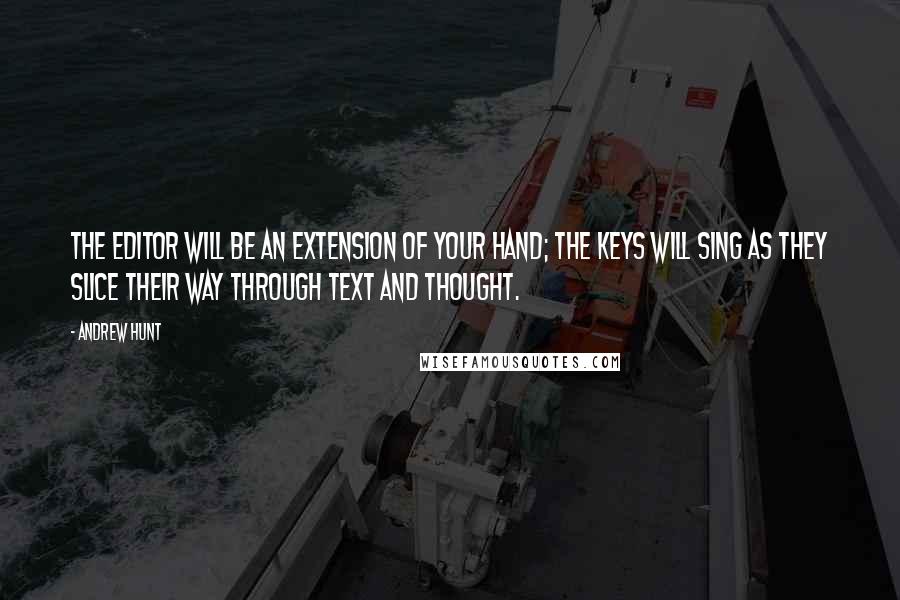 Andrew Hunt Quotes: The editor will be an extension of your hand; the keys will sing as they slice their way through text and thought.