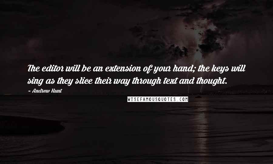 Andrew Hunt Quotes: The editor will be an extension of your hand; the keys will sing as they slice their way through text and thought.