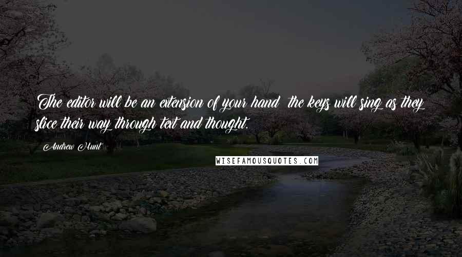 Andrew Hunt Quotes: The editor will be an extension of your hand; the keys will sing as they slice their way through text and thought.