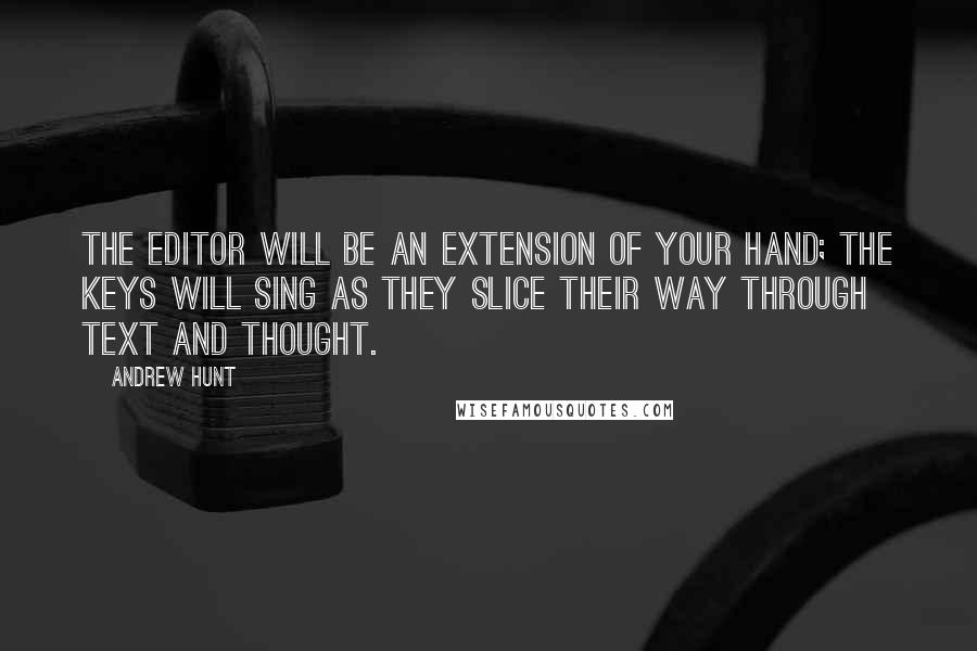 Andrew Hunt Quotes: The editor will be an extension of your hand; the keys will sing as they slice their way through text and thought.