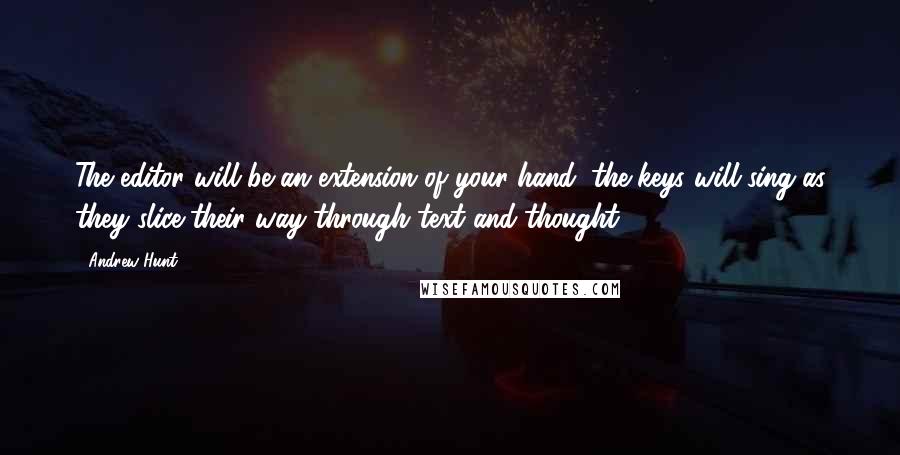 Andrew Hunt Quotes: The editor will be an extension of your hand; the keys will sing as they slice their way through text and thought.