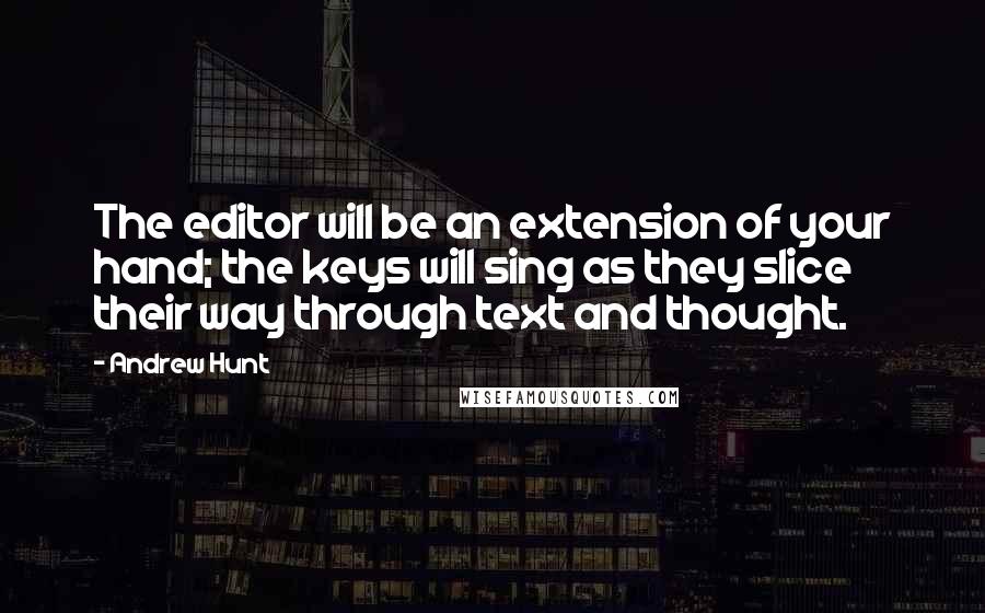 Andrew Hunt Quotes: The editor will be an extension of your hand; the keys will sing as they slice their way through text and thought.