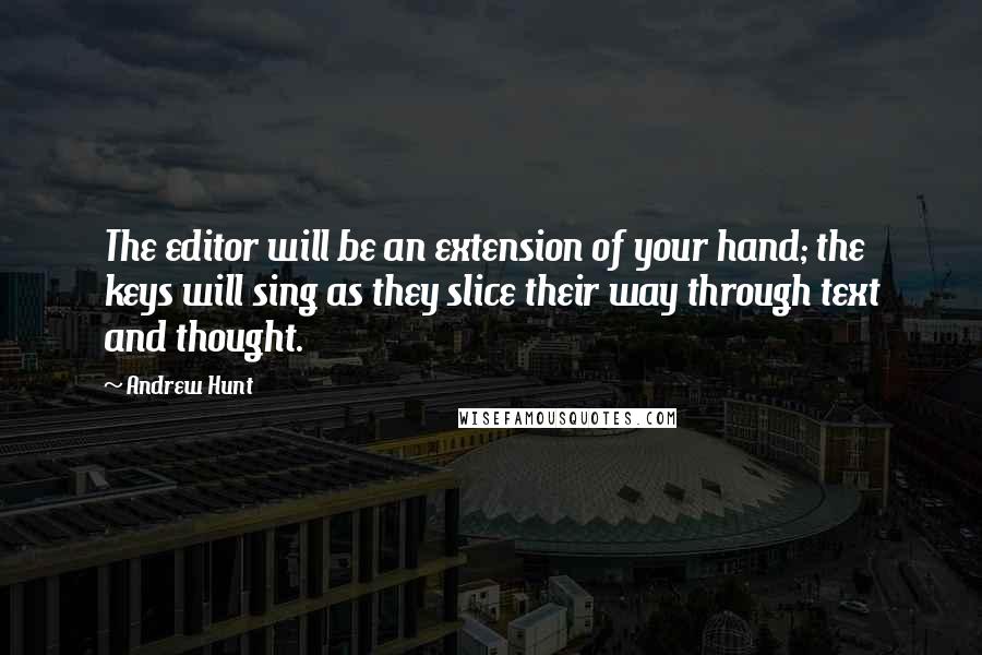 Andrew Hunt Quotes: The editor will be an extension of your hand; the keys will sing as they slice their way through text and thought.