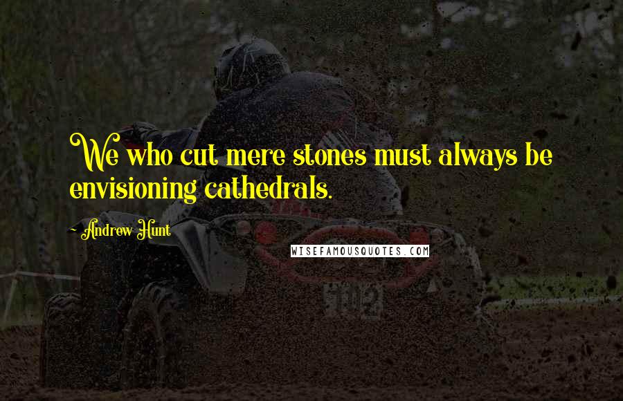 Andrew Hunt Quotes: We who cut mere stones must always be envisioning cathedrals.