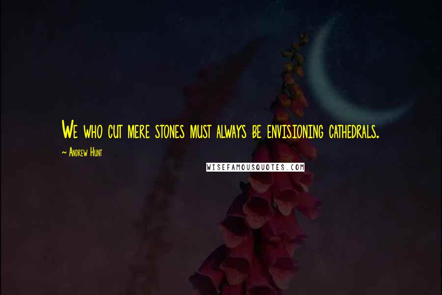 Andrew Hunt Quotes: We who cut mere stones must always be envisioning cathedrals.