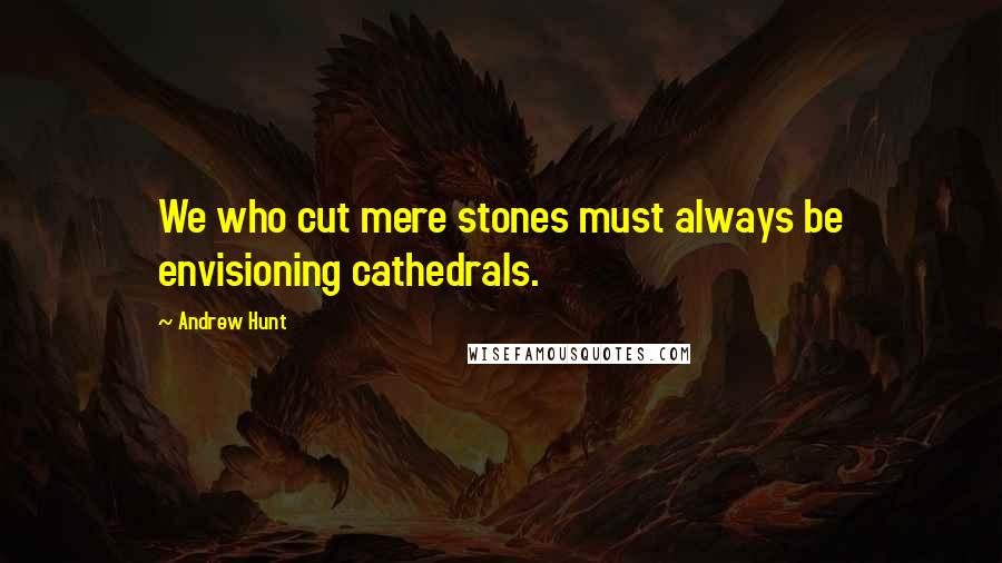 Andrew Hunt Quotes: We who cut mere stones must always be envisioning cathedrals.