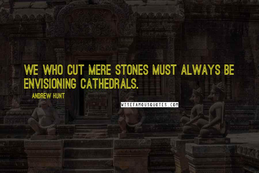 Andrew Hunt Quotes: We who cut mere stones must always be envisioning cathedrals.