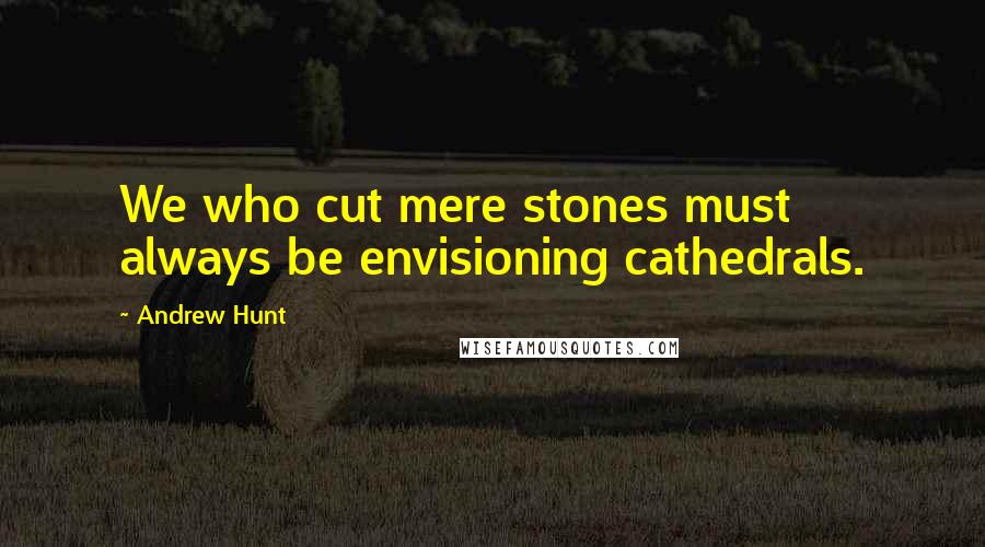 Andrew Hunt Quotes: We who cut mere stones must always be envisioning cathedrals.