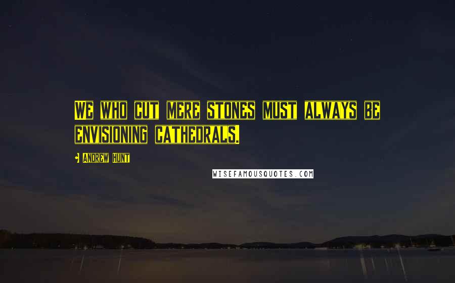 Andrew Hunt Quotes: We who cut mere stones must always be envisioning cathedrals.