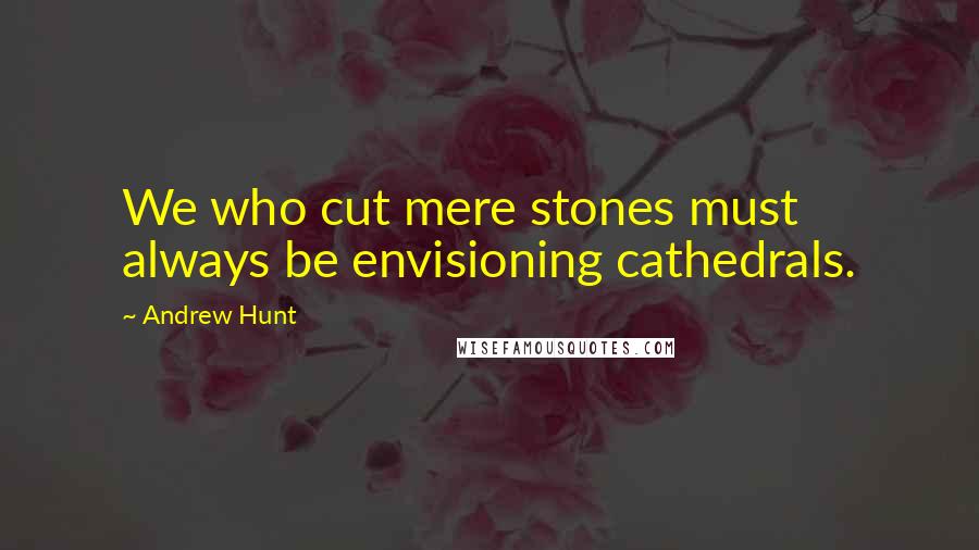 Andrew Hunt Quotes: We who cut mere stones must always be envisioning cathedrals.