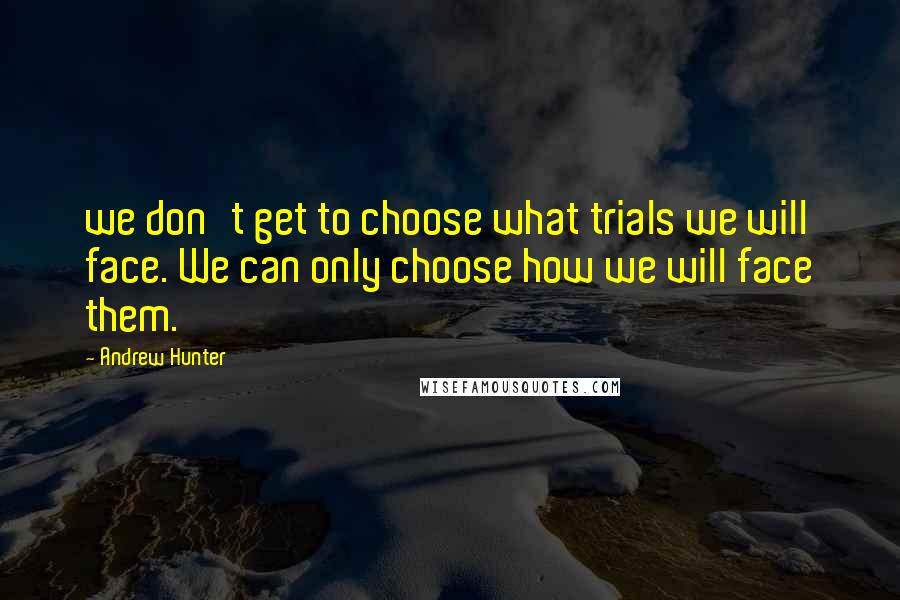 Andrew Hunter Quotes: we don't get to choose what trials we will face. We can only choose how we will face them.