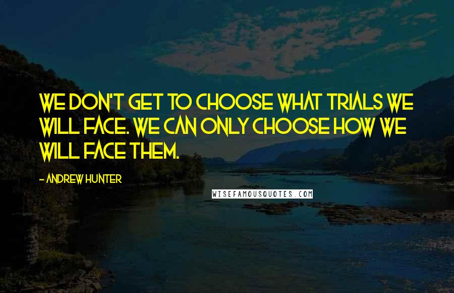 Andrew Hunter Quotes: we don't get to choose what trials we will face. We can only choose how we will face them.