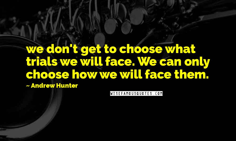 Andrew Hunter Quotes: we don't get to choose what trials we will face. We can only choose how we will face them.