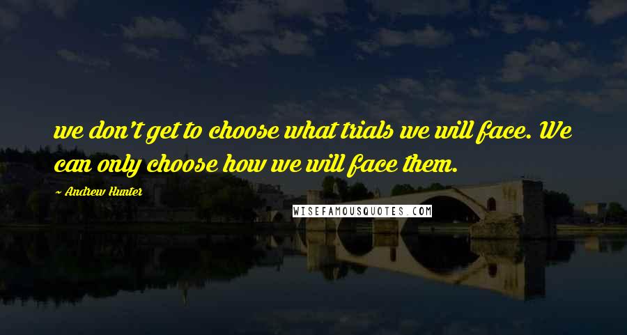Andrew Hunter Quotes: we don't get to choose what trials we will face. We can only choose how we will face them.