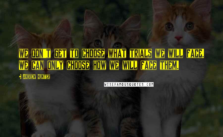 Andrew Hunter Quotes: we don't get to choose what trials we will face. We can only choose how we will face them.