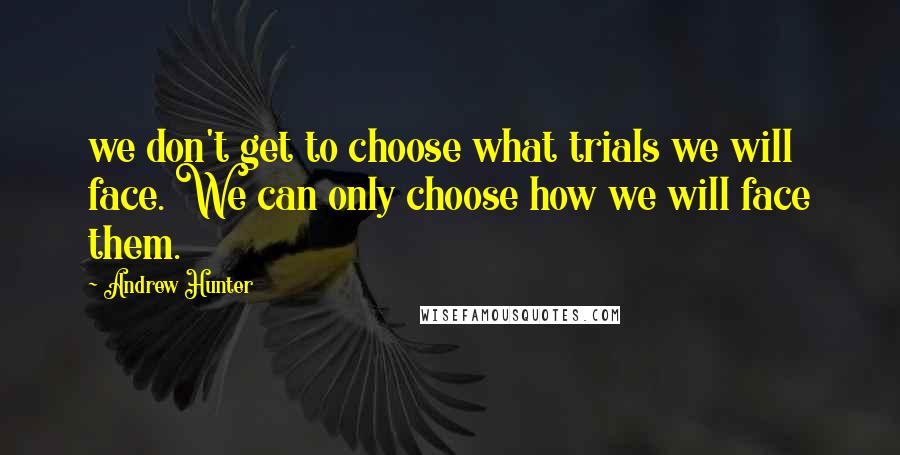 Andrew Hunter Quotes: we don't get to choose what trials we will face. We can only choose how we will face them.