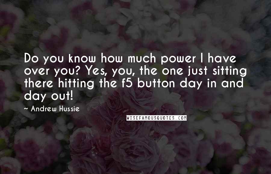 Andrew Hussie Quotes: Do you know how much power I have over you? Yes, you, the one just sitting there hitting the f5 button day in and day out!