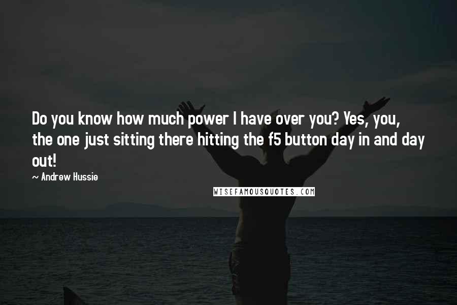 Andrew Hussie Quotes: Do you know how much power I have over you? Yes, you, the one just sitting there hitting the f5 button day in and day out!