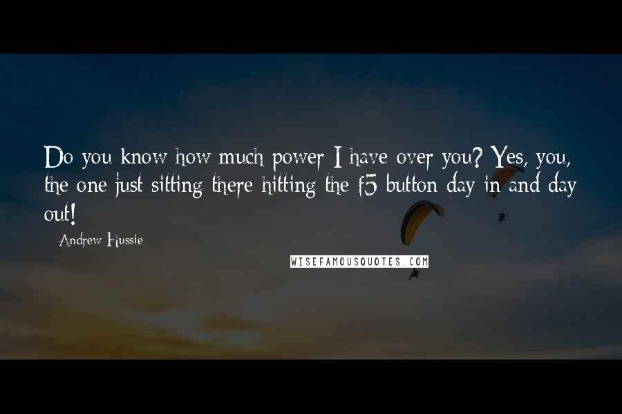 Andrew Hussie Quotes: Do you know how much power I have over you? Yes, you, the one just sitting there hitting the f5 button day in and day out!