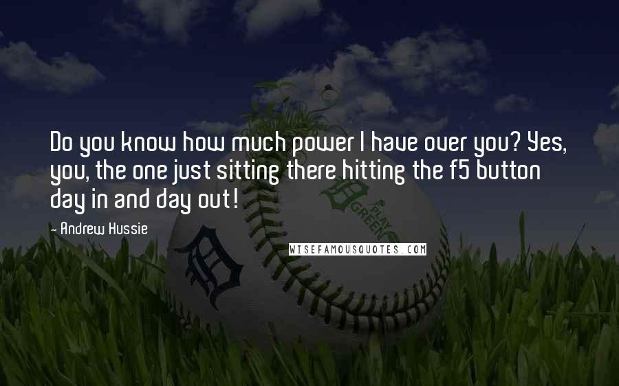 Andrew Hussie Quotes: Do you know how much power I have over you? Yes, you, the one just sitting there hitting the f5 button day in and day out!