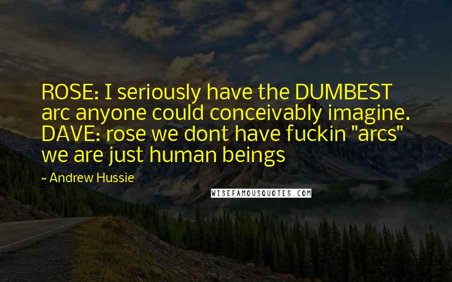 Andrew Hussie Quotes: ROSE: I seriously have the DUMBEST arc anyone could conceivably imagine. DAVE: rose we dont have fuckin "arcs" we are just human beings