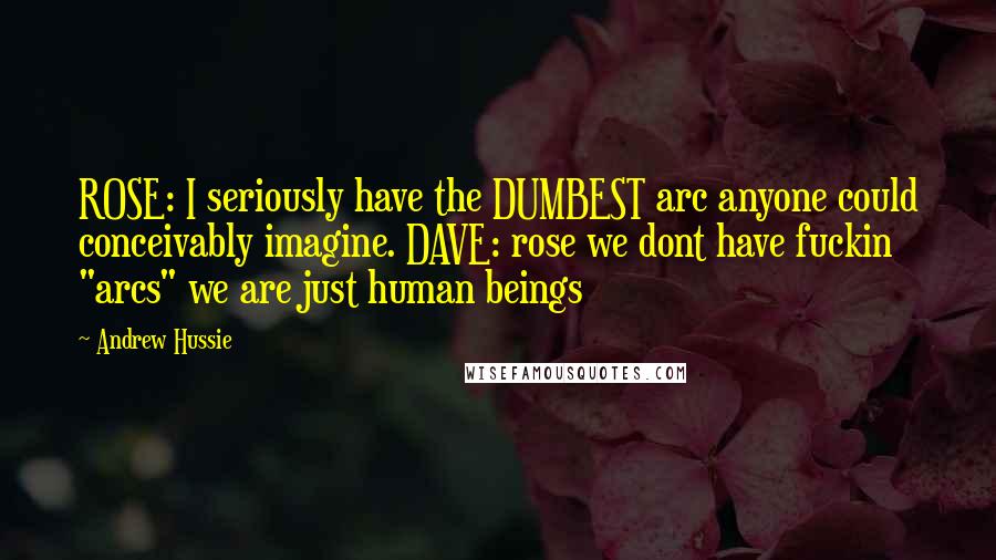 Andrew Hussie Quotes: ROSE: I seriously have the DUMBEST arc anyone could conceivably imagine. DAVE: rose we dont have fuckin "arcs" we are just human beings