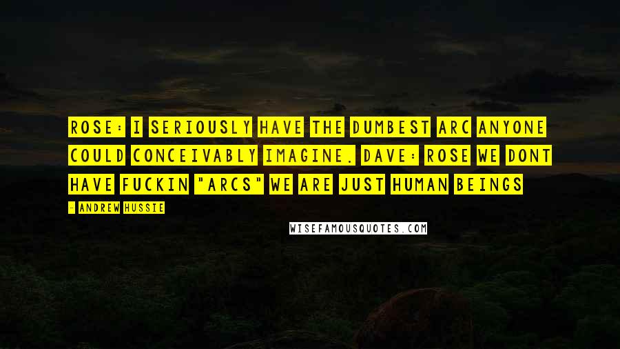 Andrew Hussie Quotes: ROSE: I seriously have the DUMBEST arc anyone could conceivably imagine. DAVE: rose we dont have fuckin "arcs" we are just human beings