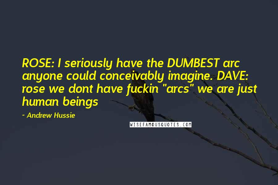 Andrew Hussie Quotes: ROSE: I seriously have the DUMBEST arc anyone could conceivably imagine. DAVE: rose we dont have fuckin "arcs" we are just human beings