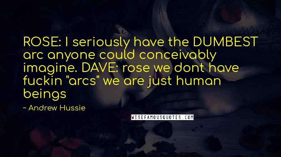 Andrew Hussie Quotes: ROSE: I seriously have the DUMBEST arc anyone could conceivably imagine. DAVE: rose we dont have fuckin "arcs" we are just human beings