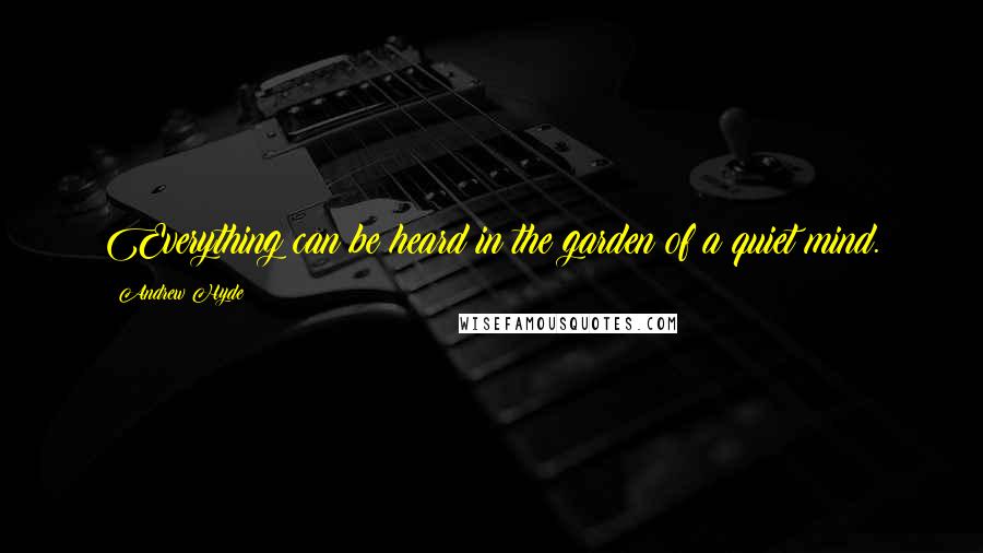 Andrew Hyde Quotes: Everything can be heard in the garden of a quiet mind.