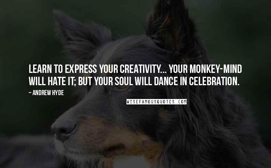 Andrew Hyde Quotes: Learn to express your creativity... Your monkey-mind will hate it; but your soul will dance in celebration.