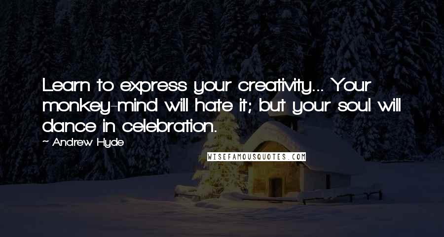 Andrew Hyde Quotes: Learn to express your creativity... Your monkey-mind will hate it; but your soul will dance in celebration.