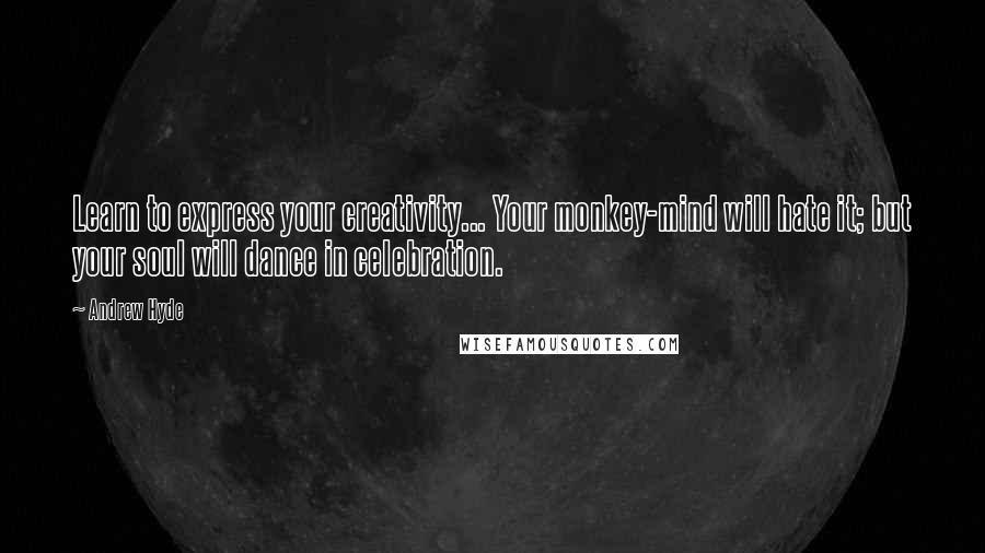 Andrew Hyde Quotes: Learn to express your creativity... Your monkey-mind will hate it; but your soul will dance in celebration.