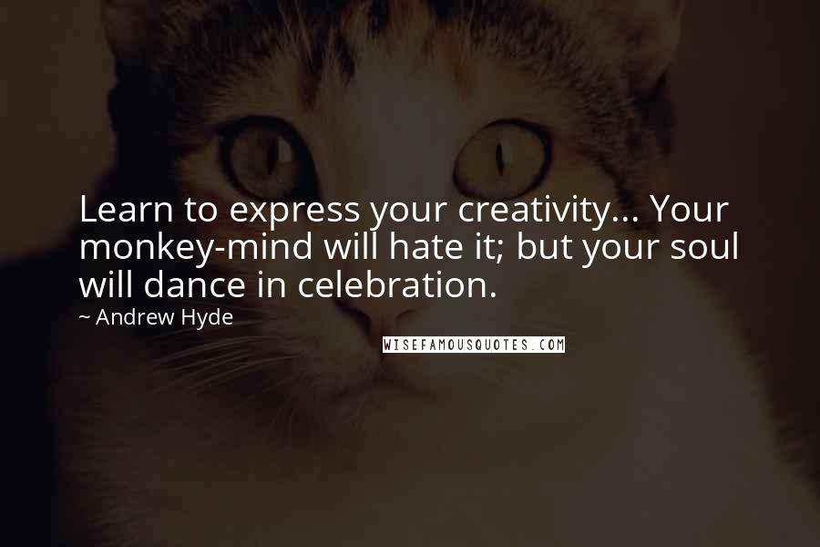 Andrew Hyde Quotes: Learn to express your creativity... Your monkey-mind will hate it; but your soul will dance in celebration.