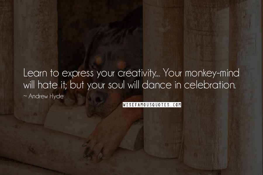 Andrew Hyde Quotes: Learn to express your creativity... Your monkey-mind will hate it; but your soul will dance in celebration.