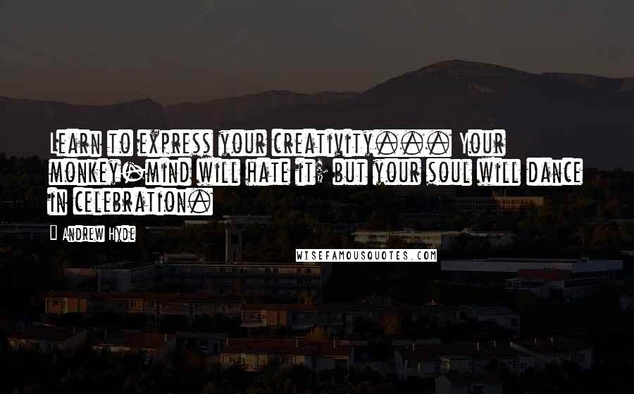 Andrew Hyde Quotes: Learn to express your creativity... Your monkey-mind will hate it; but your soul will dance in celebration.