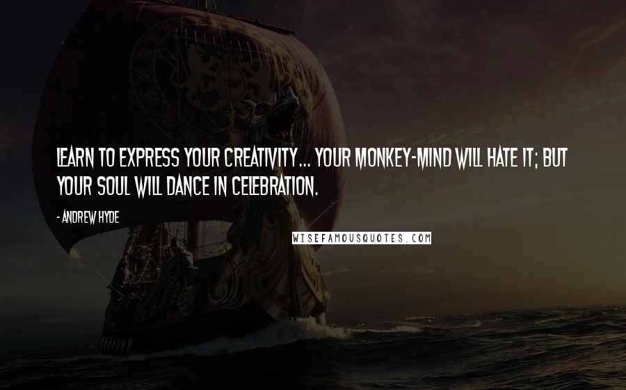 Andrew Hyde Quotes: Learn to express your creativity... Your monkey-mind will hate it; but your soul will dance in celebration.