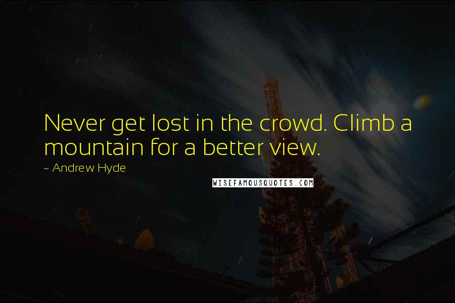 Andrew Hyde Quotes: Never get lost in the crowd. Climb a mountain for a better view.