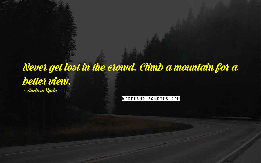 Andrew Hyde Quotes: Never get lost in the crowd. Climb a mountain for a better view.