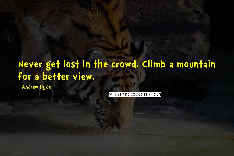 Andrew Hyde Quotes: Never get lost in the crowd. Climb a mountain for a better view.