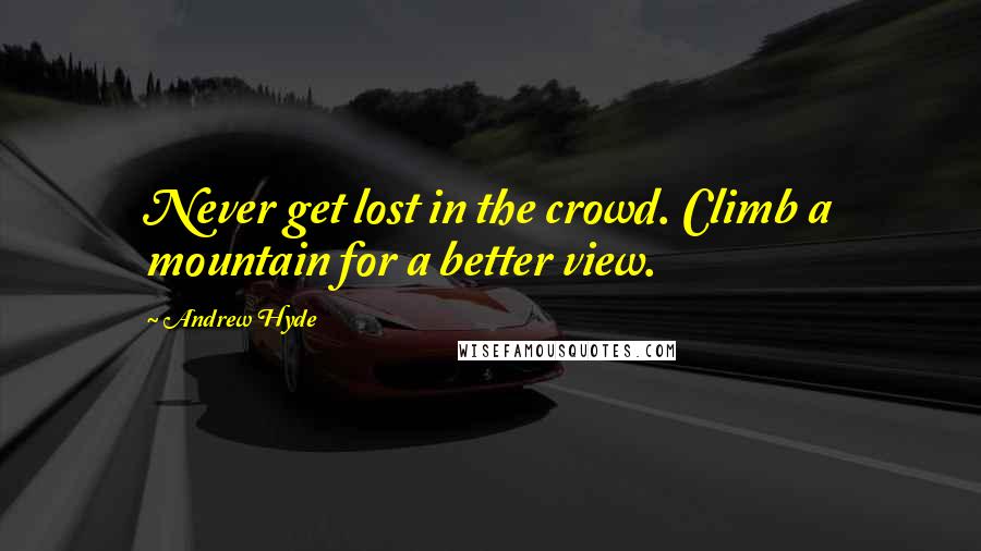 Andrew Hyde Quotes: Never get lost in the crowd. Climb a mountain for a better view.