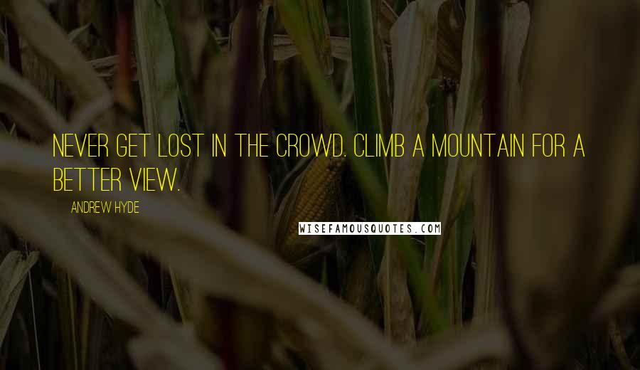 Andrew Hyde Quotes: Never get lost in the crowd. Climb a mountain for a better view.