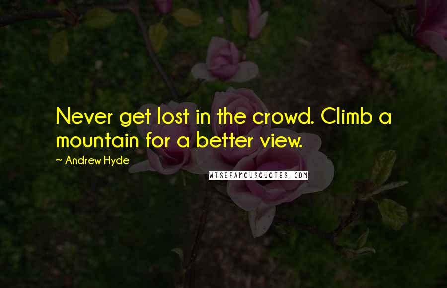 Andrew Hyde Quotes: Never get lost in the crowd. Climb a mountain for a better view.