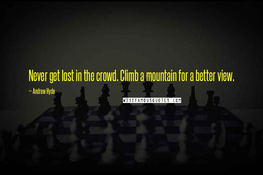 Andrew Hyde Quotes: Never get lost in the crowd. Climb a mountain for a better view.