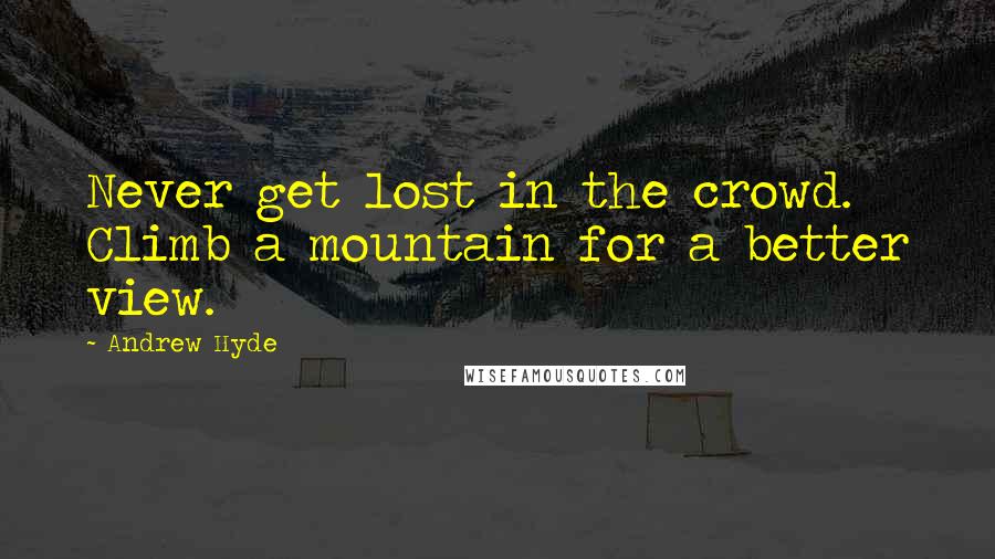 Andrew Hyde Quotes: Never get lost in the crowd. Climb a mountain for a better view.