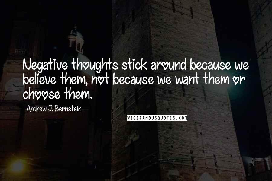 Andrew J. Bernstein Quotes: Negative thoughts stick around because we believe them, not because we want them or choose them.