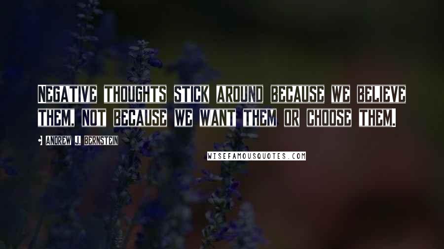 Andrew J. Bernstein Quotes: Negative thoughts stick around because we believe them, not because we want them or choose them.