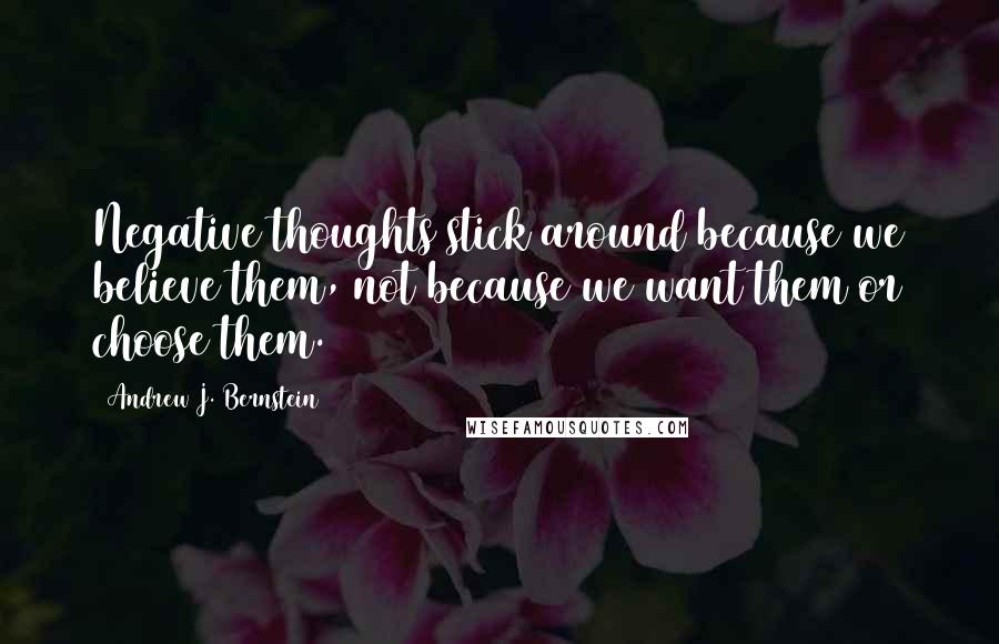 Andrew J. Bernstein Quotes: Negative thoughts stick around because we believe them, not because we want them or choose them.