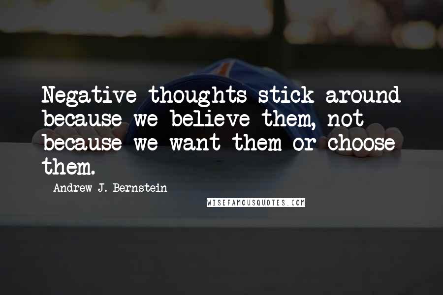 Andrew J. Bernstein Quotes: Negative thoughts stick around because we believe them, not because we want them or choose them.
